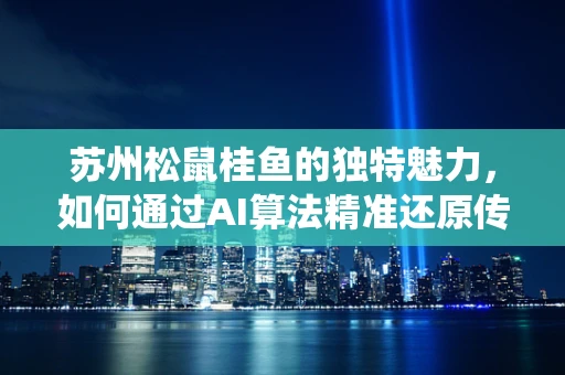 苏州松鼠桂鱼的独特魅力，如何通过AI算法精准还原传统美食的精髓？