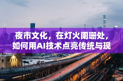 夜市文化，在灯火阑珊处，如何用AI技术点亮传统与现代的交融？