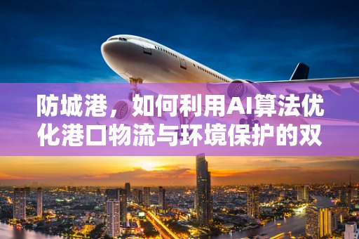 防城港，如何利用AI算法优化港口物流与环境保护的双重挑战？