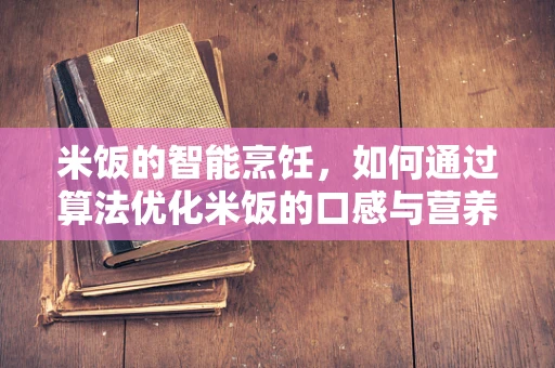 米饭的智能烹饪，如何通过算法优化米饭的口感与营养？