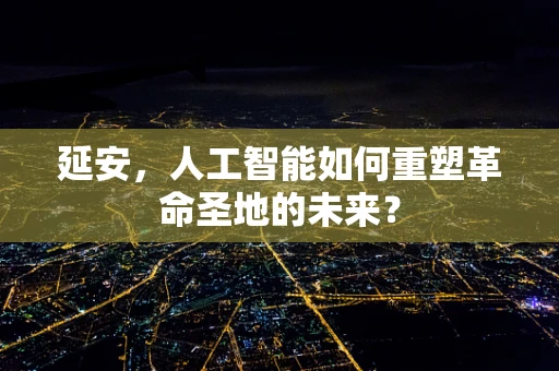 延安，人工智能如何重塑革命圣地的未来？