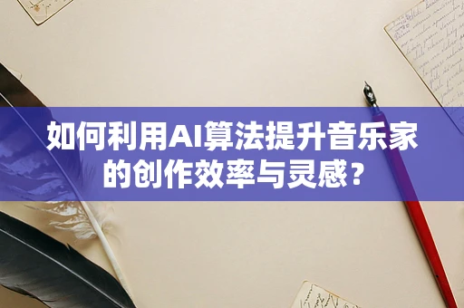 如何利用AI算法提升音乐家的创作效率与灵感？