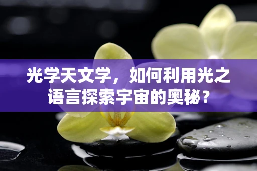 光学天文学，如何利用光之语言探索宇宙的奥秘？