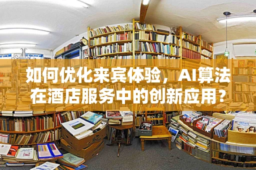 如何优化来宾体验，AI算法在酒店服务中的创新应用？