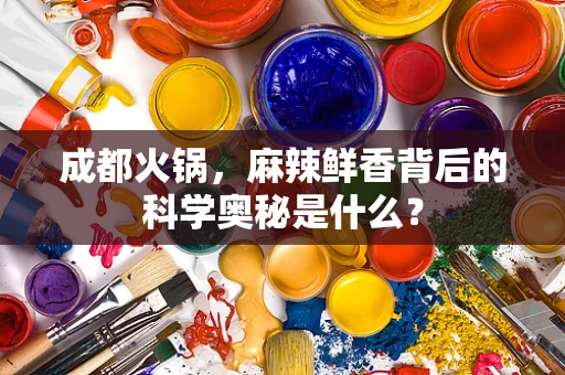 成都火锅，麻辣鲜香背后的科学奥秘是什么？