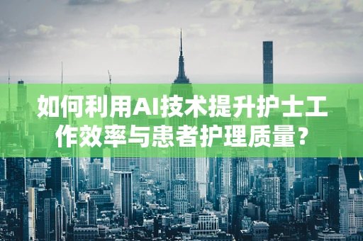 如何利用AI技术提升护士工作效率与患者护理质量？