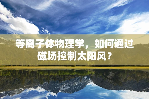 等离子体物理学，如何通过磁场控制太阳风？