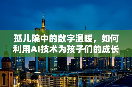 孤儿院中的数字温暖，如何利用AI技术为孩子们的成长赋能？