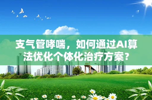 支气管哮喘，如何通过AI算法优化个体化治疗方案？
