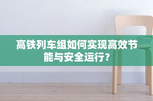 高铁列车组如何实现高效节能与安全运行？