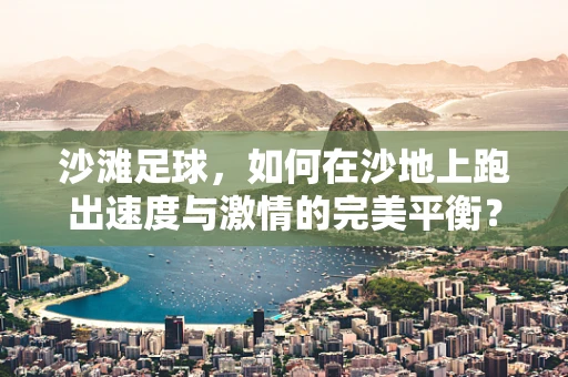 沙滩足球，如何在沙地上跑出速度与激情的完美平衡？