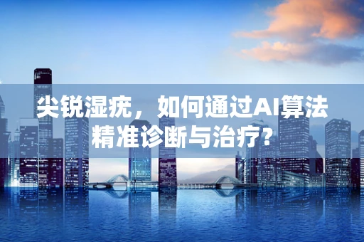 尖锐湿疣，如何通过AI算法精准诊断与治疗？