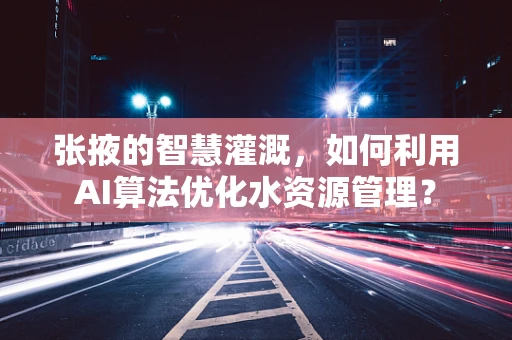 张掖的智慧灌溉，如何利用AI算法优化水资源管理？
