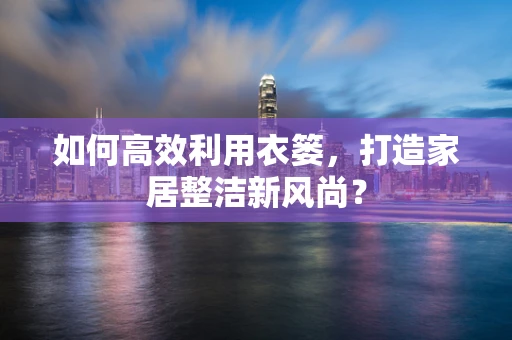 如何高效利用衣篓，打造家居整洁新风尚？