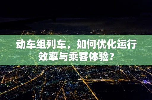 动车组列车，如何优化运行效率与乘客体验？