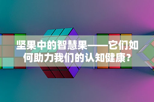 坚果中的智慧果——它们如何助力我们的认知健康？