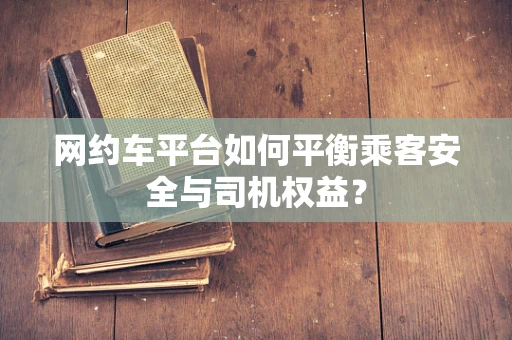 网约车平台如何平衡乘客安全与司机权益？
