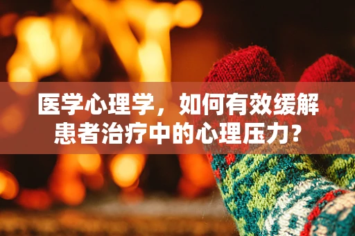 医学心理学，如何有效缓解患者治疗中的心理压力？