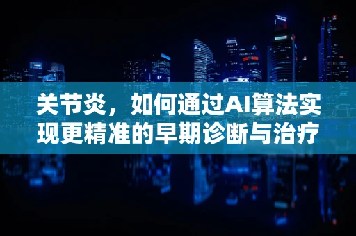 关节炎，如何通过AI算法实现更精准的早期诊断与治疗？