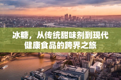 冰糖，从传统甜味剂到现代健康食品的跨界之旅
