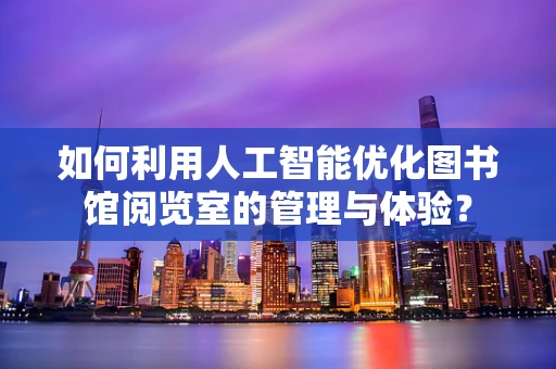 如何利用人工智能优化图书馆阅览室的管理与体验？