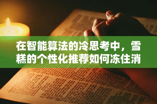 在智能算法的冷思考中，雪糕的个性化推荐如何冻住消费者？