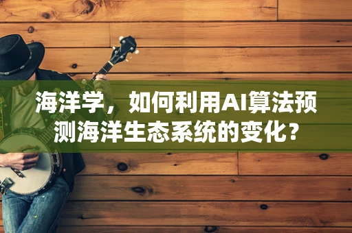 海洋学，如何利用AI算法预测海洋生态系统的变化？