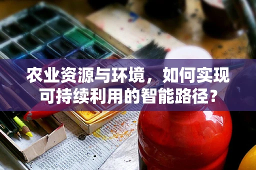 农业资源与环境，如何实现可持续利用的智能路径？