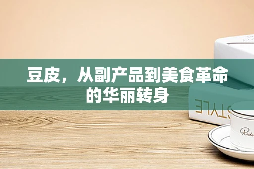 豆皮，从副产品到美食革命的华丽转身