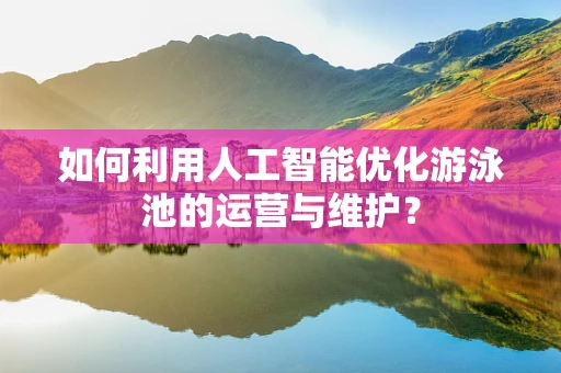 如何利用人工智能优化游泳池的运营与维护？