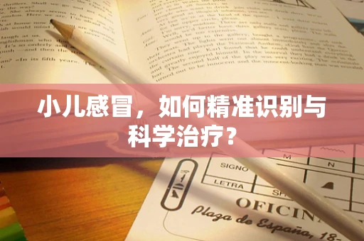 小儿感冒，如何精准识别与科学治疗？