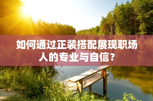 如何通过正装搭配展现职场人的专业与自信？