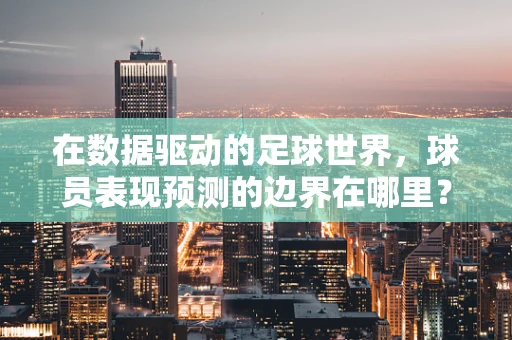 在数据驱动的足球世界，球员表现预测的边界在哪里？