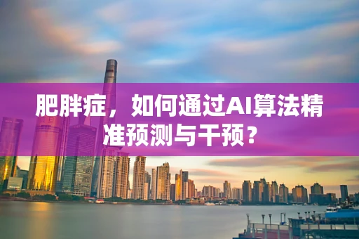 肥胖症，如何通过AI算法精准预测与干预？