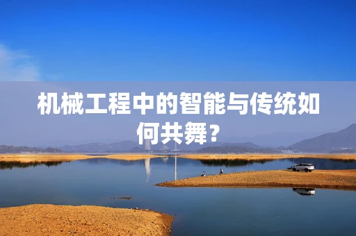 机械工程中的智能与传统如何共舞？