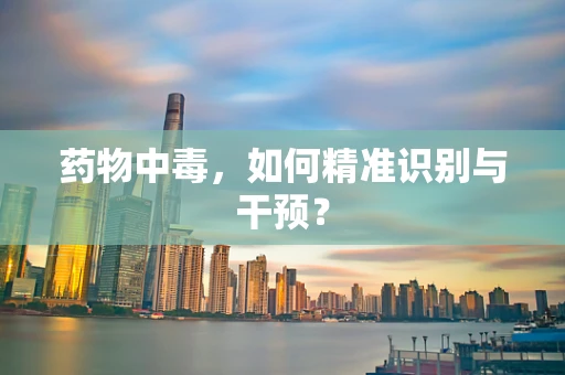 药物中毒，如何精准识别与干预？