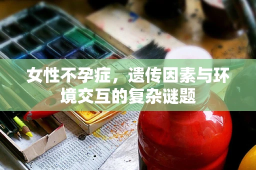 女性不孕症，遗传因素与环境交互的复杂谜题
