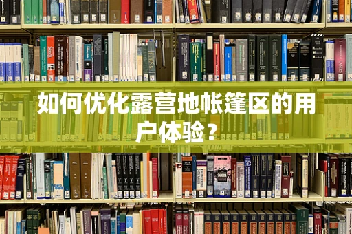 如何优化露营地帐篷区的用户体验？