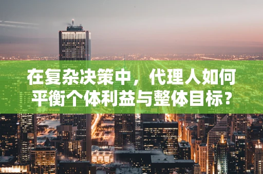 在复杂决策中，代理人如何平衡个体利益与整体目标？
