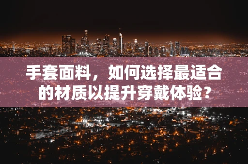 手套面料，如何选择最适合的材质以提升穿戴体验？