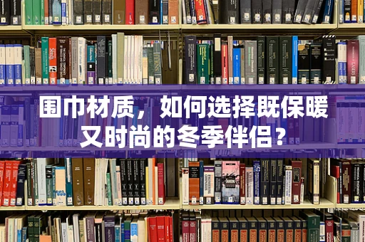 围巾材质，如何选择既保暖又时尚的冬季伴侣？