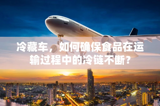 冷藏车，如何确保食品在运输过程中的冷链不断？