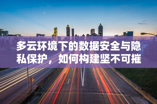 多云环境下的数据安全与隐私保护，如何构建坚不可摧的数字盾牌？