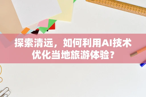 探索清远，如何利用AI技术优化当地旅游体验？