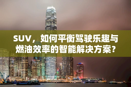 SUV，如何平衡驾驶乐趣与燃油效率的智能解决方案？