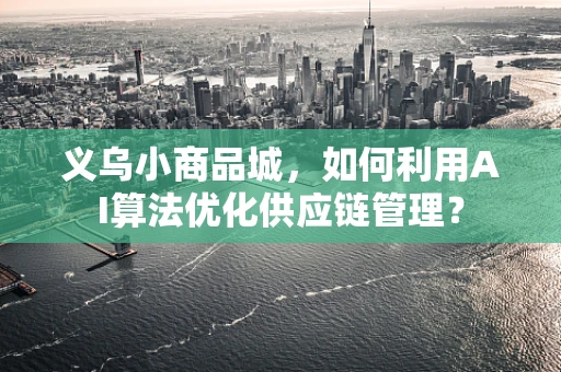 义乌小商品城，如何利用AI算法优化供应链管理？