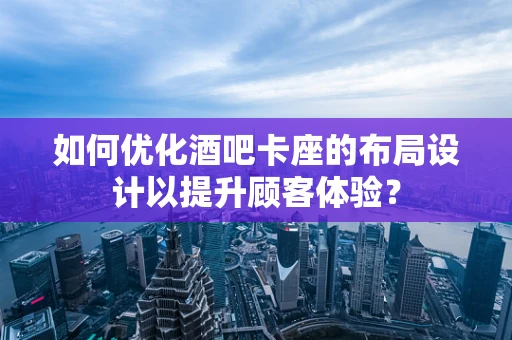 如何优化酒吧卡座的布局设计以提升顾客体验？