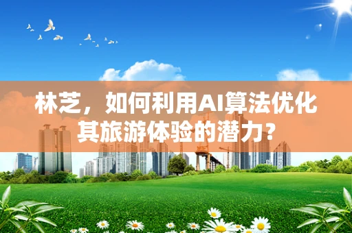 林芝，如何利用AI算法优化其旅游体验的潜力？
