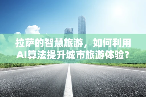 拉萨的智慧旅游，如何利用AI算法提升城市旅游体验？