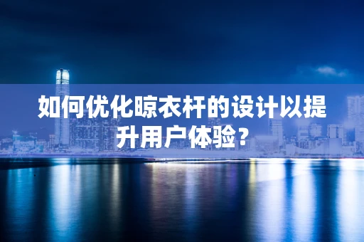 如何优化晾衣杆的设计以提升用户体验？